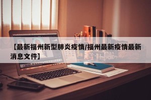 【最新福州新型肺炎疫情/福州最新疫情最新消息文件】