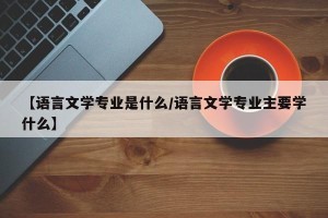【语言文学专业是什么/语言文学专业主要学什么】