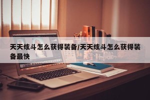 天天炫斗怎么获得装备/天天炫斗怎么获得装备最快