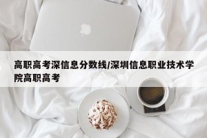 高职高考深信息分数线/深圳信息职业技术学院高职高考