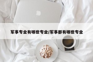 军事专业有哪些专业/军事都有哪些专业