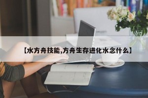 【水方舟技能,方舟生存进化水念什么】
