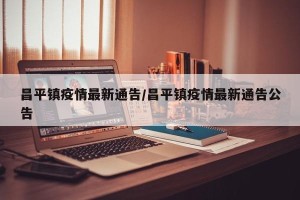 昌平镇疫情最新通告/昌平镇疫情最新通告公告