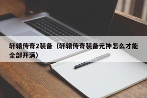 轩辕传奇2装备（轩辕传奇装备元神怎么才能全部开满）