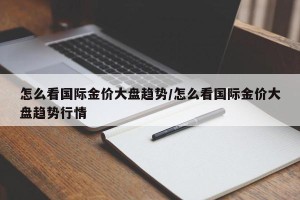 怎么看国际金价大盘趋势/怎么看国际金价大盘趋势行情