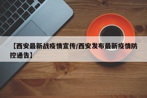 【西安最新战疫情宣传/西安发布最新疫情防控通告】