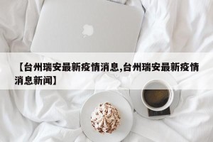 【台州瑞安最新疫情消息,台州瑞安最新疫情消息新闻】