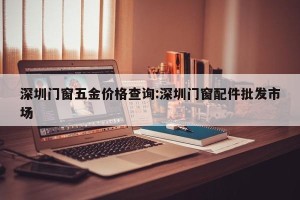 深圳门窗五金价格查询:深圳门窗配件批发市场