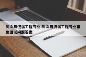 制冷与低温工程专业:制冷与低温工程专业推免面试问题答案