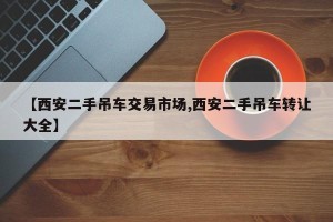 【西安二手吊车交易市场,西安二手吊车转让大全】