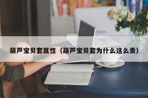 葫芦宝贝套属性（葫芦宝贝套为什么这么贵）