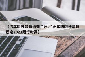 【汽车限行最新通知兰州,兰州车辆限行最新规定2021限行时间】