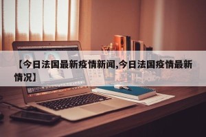 【今日法国最新疫情新闻,今日法国疫情最新情况】