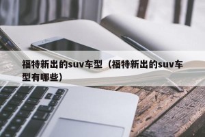 福特新出的suv车型（福特新出的suv车型有哪些）