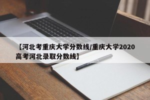 【河北考重庆大学分数线/重庆大学2020高考河北录取分数线】