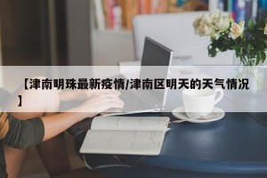【津南明珠最新疫情/津南区明天的天气情况】