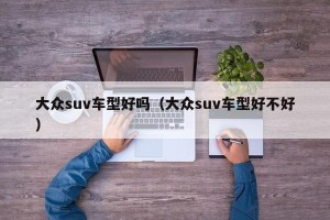 大众suv车型好吗（大众suv车型好不好）