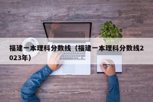 福建一本理科分数线（福建一本理科分数线2023年）
