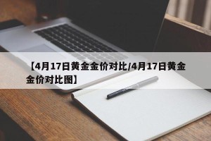 【4月17日黄金金价对比/4月17日黄金金价对比图】