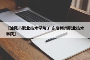 【汕尾市职业技术学院,广东省梅州职业技术学院】