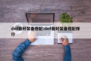 dnf最好装备搭配:dnf最好装备搭配排行
