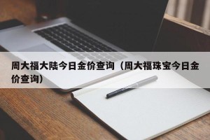 周大福大陆今日金价查询（周大福珠宝今日金价查询）