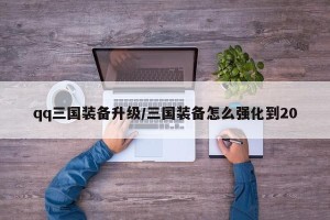 qq三国装备升级/三国装备怎么强化到20