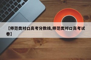 【师范类对口高考分数线,师范类对口高考试卷】