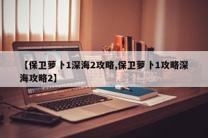 【保卫萝卜1深海2攻略,保卫萝卜1攻略深海攻略2】