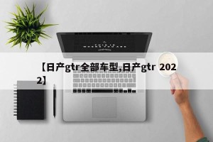 【日产gtr全部车型,日产gtr 2022】
