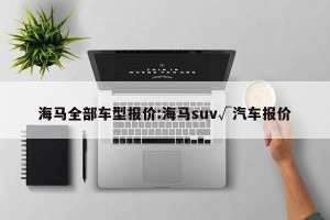 海马全部车型报价:海马suv√汽车报价