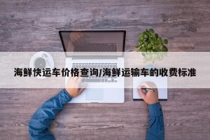 海鲜快运车价格查询/海鲜运输车的收费标准