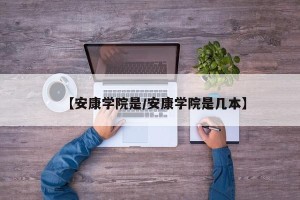 【安康学院是/安康学院是几本】