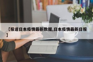 【报道日本疫情最新数据,日本疫情最新日报】