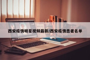 西安疫情明星视频最新/西安疫情患者名单