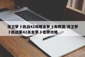 保卫萝卜挑战42攻略金萝卜布阵图:保卫萝卜挑战第42关金萝卜金牌攻略