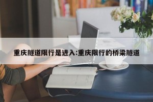 重庆隧道限行是进入:重庆限行的桥梁隧道