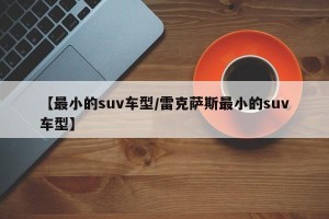 【最小的suv车型/雷克萨斯最小的suv车型】