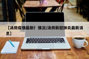 【汤阴疫情最新忄情况/汤阴新冠肺炎最新消息】