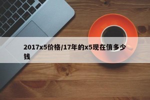 2017x5价格/17年的x5现在值多少钱