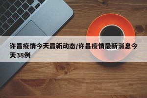 许昌疫情今天最新动态/许昌疫情最新消息今天38例