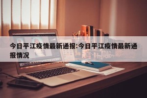 今日平江疫情最新通报:今日平江疫情最新通报情况