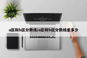 a区和b区分数线/a区和b区分数线差多少