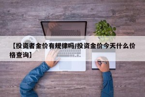 【投资者金价有规律吗/投资金价今天什么价格查询】