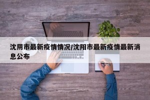 沈阴市最新疫情情况/沈阳市最新疫情最新消息公布