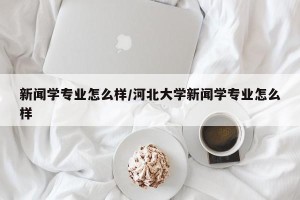 新闻学专业怎么样/河北大学新闻学专业怎么样