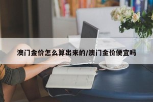 澳门金价怎么算出来的/澳门金价便宜吗