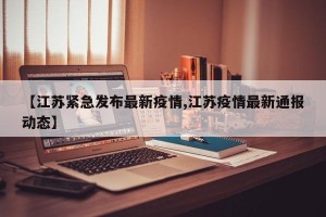 【江苏紧急发布最新疫情,江苏疫情最新通报动态】