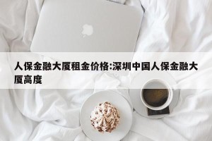 人保金融大厦租金价格:深圳中国人保金融大厦高度