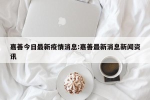 嘉善今日最新疫情消息:嘉善最新消息新闻资讯